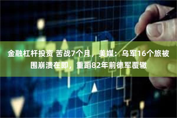 金融杠杆投资 苦战7个月，美媒：乌军16个旅被围崩溃在即，重蹈82年前德军覆辙