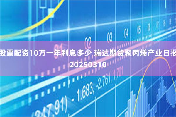 股票配资10万一年利息多少 瑞达期货聚丙烯产业日报20250310