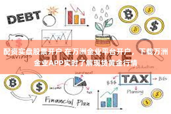 配资实盘股票开户 在万洲金业平台开户，下载万洲金业APP实时了解现货黄金行情