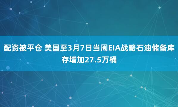 配资被平仓 美国至3月7日当周EIA战略石油储备库存增加27.5万桶