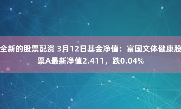 全新的股票配资 3月12日基金净值：富国文体健康股票A最新净值2.411，跌0.04%