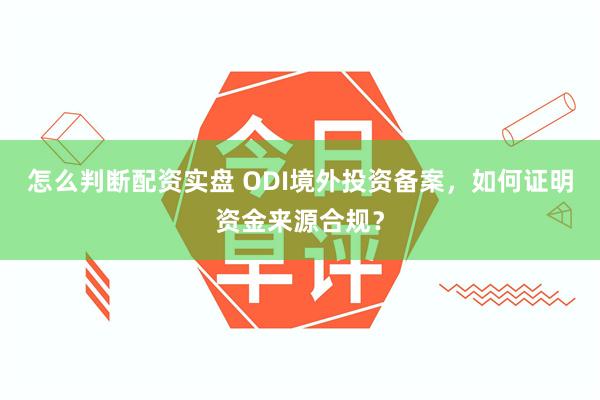 怎么判断配资实盘 ODI境外投资备案，如何证明资金来源合规？