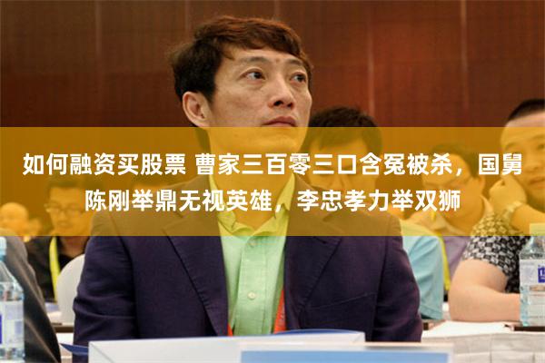 如何融资买股票 曹家三百零三口含冤被杀，国舅陈刚举鼎无视英雄，李忠孝力举双狮